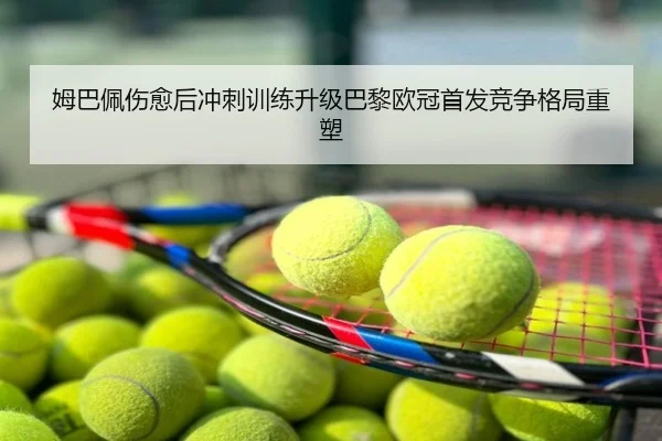 姆巴佩伤愈后冲刺训练升级巴黎欧冠首发竞争格局重塑
