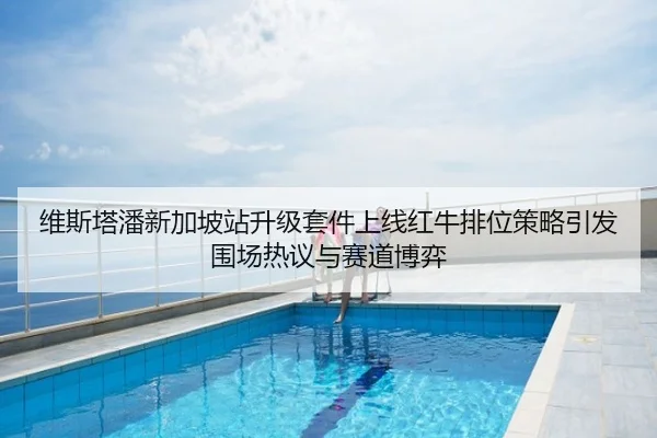 维斯塔潘新加坡站升级套件上线红牛排位策略引发围场热议与赛道博弈