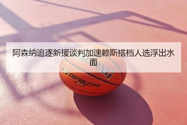 阿森纳追逐新援谈判加速赖斯搭档人选浮出水面