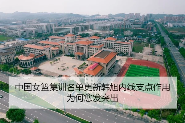 中国女篮集训名单更新韩旭内线支点作用为何愈发突出