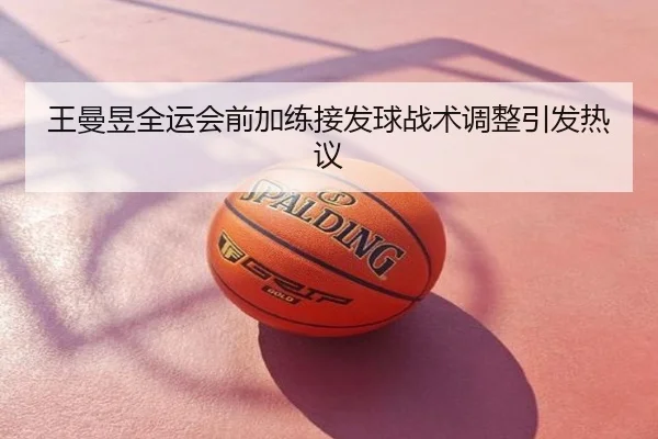 王曼昱全运会前加练接发球战术调整引发热议