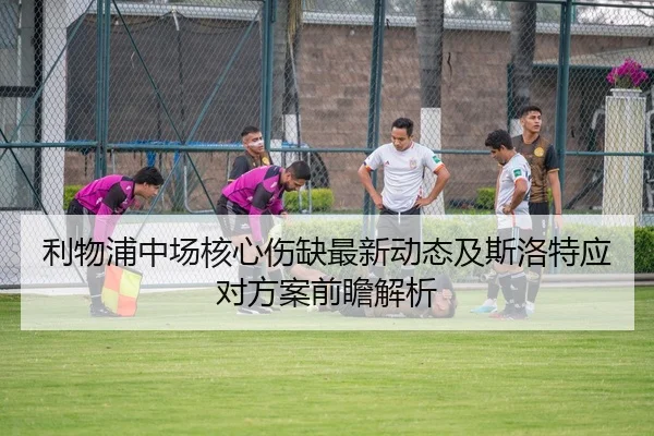 利物浦中场核心伤缺最新动态及斯洛特应对方案前瞻解析
