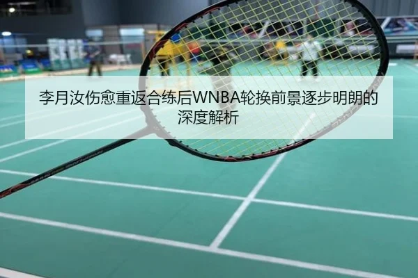 李月汝伤愈重返合练后WNBA轮换前景逐步明朗的深度解析