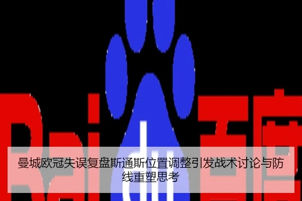 曼城欧冠失误复盘斯通斯位置调整引发战术讨论与防线重塑思考